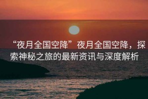 “夜月全國空降”夜月全國空降，探索神秘之旅的最新資訊與深度解析