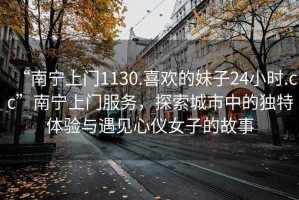 “南寧上門1130.喜歡的妹子24小時.cc”南寧上門服務(wù)，探索城市中的獨特體驗與遇見心儀女子的故事