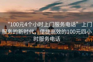 “100元4個小時上門服務電話”上門服務的新時代，便捷高效的100元四小時服務電話