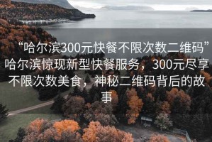 “哈爾濱300元快餐不限次數(shù)二維碼”哈爾濱驚現(xiàn)新型快餐服務(wù)，300元盡享不限次數(shù)美食，神秘二維碼背后的故事