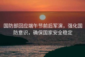 國(guó)防部回應(yīng)端午節(jié)前后軍演，強(qiáng)化國(guó)防意識(shí)，確保國(guó)家安全穩(wěn)定