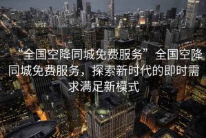 “全國空降同城免費服務”全國空降同城免費服務，探索新時代的即時需求滿足新模式