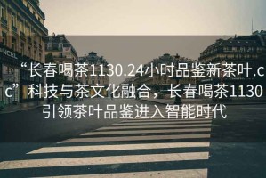 “長春喝茶1130.24小時品鑒新茶葉.cc”科技與茶文化融合，長春喝茶1130引領茶葉品鑒進入智能時代