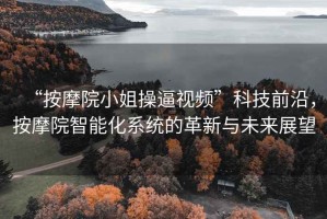 “按摩院小姐操逼視頻”科技前沿，按摩院智能化系統的革新與未來展望