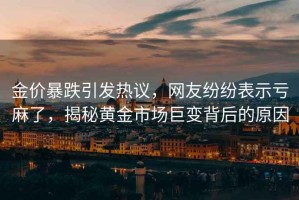金價暴跌引發熱議，網友紛紛表示虧麻了，揭秘黃金市場巨變背后的原因