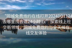“同城免費炮約在線打開2024DD1124.去哪里找合適24小時.cc”探索線上社交新領域，同城免費炮約與全天候在線交友體驗
