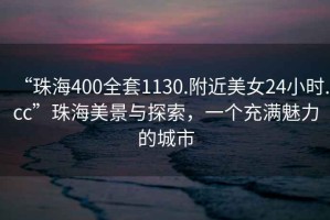 “珠海400全套1130.附近美女24小時.cc”珠海美景與探索，一個充滿魅力的城市