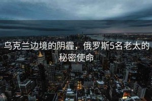 烏克蘭邊境的陰霾，俄羅斯5名老太的秘密使命