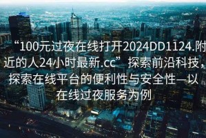 “100元過夜在線打開2024DD1124.附近的人24小時(shí)最新.cc”探索前沿科技，探索在線平臺的便利性與安全性—以在線過夜服務(wù)為例