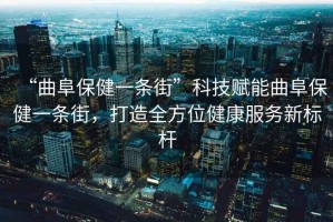 “曲阜保健一條街”科技賦能曲阜保健一條街，打造全方位健康服務(wù)新標(biāo)桿