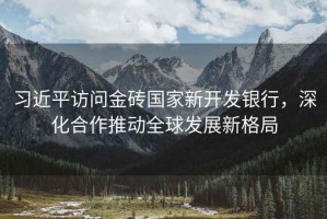 習近平訪問金磚國家新開發銀行，深化合作推動全球發展新格局