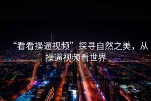 “看看操逼視頻”探尋自然之美，從操逼視頻看世界