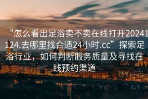 “怎么看出足浴賣不賣在線打開20241124.去哪里找合適24小時.cc”探索足浴行業(yè)，如何判斷服務質量及尋找在線預約渠道