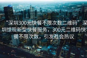 “深圳300元快餐不限次數二維碼”深圳驚現新型快餐服務，300元二維碼快餐不限次數，引發社會熱議