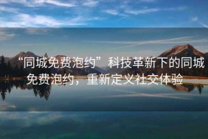 “同城免費(fèi)泡約”科技革新下的同城免費(fèi)泡約，重新定義社交體驗(yàn)