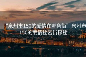 “泉州市150的愛(ài)情在哪條街”泉州市150的愛(ài)情秘密街探秘