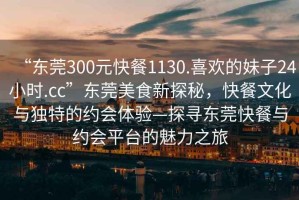 “東莞300元快餐1130.喜歡的妹子24小時.cc”東莞美食新探秘，快餐文化與獨特的約會體驗—探尋東莞快餐與約會平臺的魅力之旅