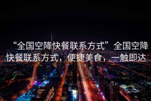 “全國空降快餐聯系方式”全國空降快餐聯系方式，便捷美食，一觸即達