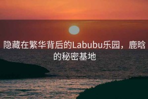 隱藏在繁華背后的Labubu樂園，鹿晗的秘密基地