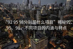 “92 95 98分別是什么項目”揭秘92、95、98，不同項目的內涵與特點