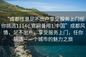 “成都性息足不出戶享受服務上門任你挑選1114c.官網備用1.中國”成都風情，足不出戶，享受服務上門，任你挑選—一個城市的魅力之旅