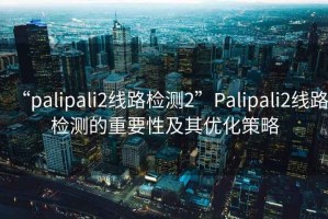 “palipali2線路檢測2”Palipali2線路檢測的重要性及其優化策略