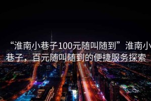 “淮南小巷子100元隨叫隨到”淮南小巷子，百元隨叫隨到的便捷服務探索