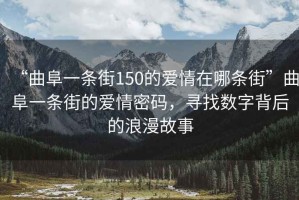 “曲阜一條街150的愛情在哪條街”曲阜一條街的愛情密碼，尋找數(shù)字背后的浪漫故事