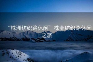 “株洲紡織路休閑”株洲紡織路休閑之旅