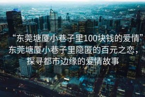“東莞塘廈小巷子里100塊錢的愛情”東莞塘廈小巷子里隱匿的百元之戀，探尋都市邊緣的愛情故事