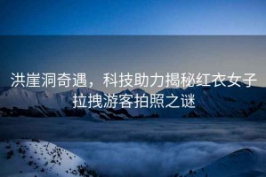 洪崖洞奇遇，科技助力揭秘紅衣女子拉拽游客拍照之謎