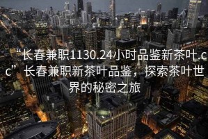 “長春兼職1130.24小時品鑒新茶葉.cc”長春兼職新茶葉品鑒，探索茶葉世界的秘密之旅