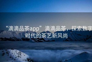 “滴滴品茶app”滴滴品茶，探索數(shù)字時(shí)代的茶藝新風(fēng)尚