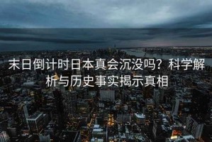 末日倒計時日本真會沉沒嗎？科學解析與歷史事實揭示真相