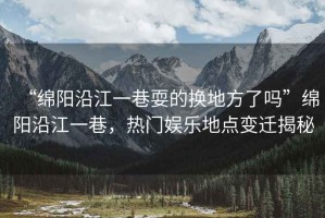 “綿陽沿江一巷耍的換地方了嗎”綿陽沿江一巷，熱門娛樂地點(diǎn)變遷揭秘