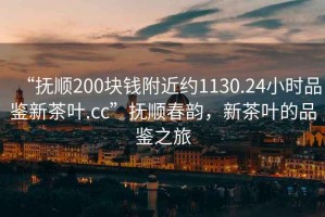 “撫順200塊錢附近約1130.24小時品鑒新茶葉.cc”撫順春韻，新茶葉的品鑒之旅