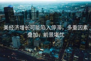 美經(jīng)濟(jì)增長可能陷入停滯，多重因素疊加，前景堪憂