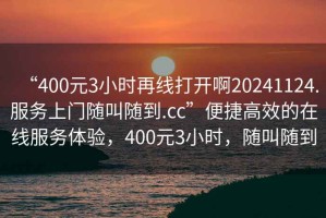 “400元3小時再線打開啊20241124.服務上門隨叫隨到.cc”便捷高效的在線服務體驗，400元3小時，隨叫隨到