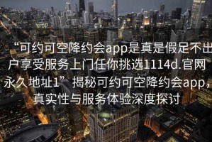 “可約可空降約會(huì)app是真是假足不出戶享受服務(wù)上門任你挑選1114d.官網(wǎng)永久地址1”揭秘可約可空降約會(huì)app，真實(shí)性與服務(wù)體驗(yàn)深度探討