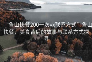 “魯山快餐200一次vx聯系方式”魯山快餐，美食背后的故事與聯系方式探尋