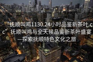 “撫順叫雞1130.24小時品鑒新茶葉.cc”撫順叫雞與全天候品鑒新茶葉盛宴—探索撫順特色文化之旅