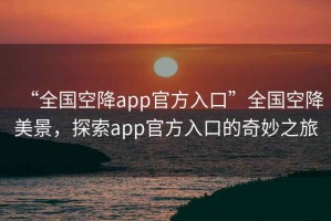 “全國空降app官方入口”全國空降美景，探索app官方入口的奇妙之旅