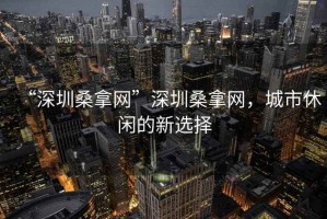 “深圳桑拿網(wǎng)”深圳桑拿網(wǎng)，城市休閑的新選擇
