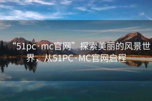 “51pc·mc官網”探索美麗的風景世界，從51PC·MC官網啟程