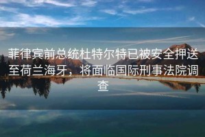 菲律賓前總統杜特爾特已被安全押送至荷蘭海牙，將面臨國際刑事法院調查