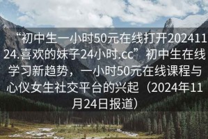 “初中生一小時50元在線打開20241124.喜歡的妹子24小時.cc”初中生在線學習新趨勢，一小時50元在線課程與心儀女生社交平臺的興起（2024年11月24日報道）