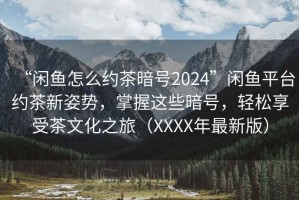 “閑魚怎么約茶暗號2024”閑魚平臺約茶新姿勢，掌握這些暗號，輕松享受茶文化之旅（XXXX年最新版）