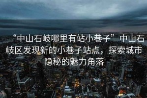 “中山石岐哪里有站小巷子”中山石岐區發現新的小巷子站點，探索城市隱秘的魅力角落