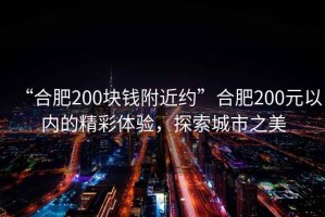 “合肥200塊錢附近約”合肥200元以內的精彩體驗，探索城市之美
