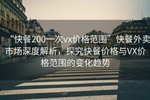 “快餐200一次vx價格范圍”快餐外賣市場深度解析，探究快餐價格與VX價格范圍的變化趨勢